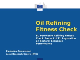 Oil Refining
Fitness Check
EU Petroleum Refining Fitness
Check: Impact of EU Legislation
on Sectoral Economic
Performance
European Commission
Joint Research Centre (JRC)
 