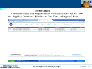 14 July 2016 17July 14, 2016
Home Screen
Where users can see their Respective index which consist list of Job No: , FOA
No: , Suppliers/ Contractors, Submitted on Date, View , and Approval Status.
 