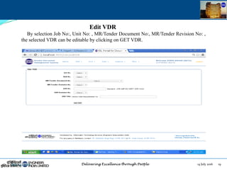14 July 2016 19July 14, 2016
Edit VDR
By selection Job No:, Unit No: , MR/Tender Document No:, MR/Tender Revision No: ,
the selected VDR can be editable by clicking on GET VDR.
 