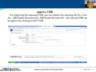14 July 2016 21July 14, 2016
Approve VDR
For Approving the requested VDR, one can submit it by selecting Job No:, Unit
No: , MR/Tender Document No:, MR/Tender Revision No: , the selected VDR can
be approve by clicking on GET VDR
 