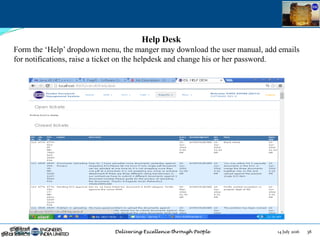14 July 2016 38July 14, 2016
Help Desk
Form the „Help‟ dropdown menu, the manger may download the user manual, add emails
for notifications, raise a ticket on the helpdesk and change his or her password.
 