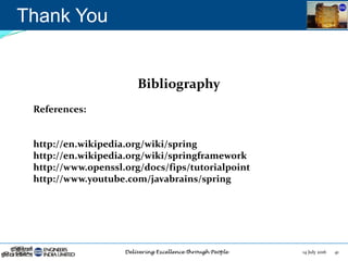 14 July 2016 41
Thank You
Bibliography
References:
http://en.wikipedia.org/wiki/spring
http://en.wikipedia.org/wiki/springframework
http://www.openssl.org/docs/fips/tutorialpoint
http://www.youtube.com/javabrains/spring
 