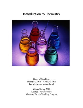 Introduction to Chemistry
Dates of Teaching:
March 8th
, 2010 – April 2nd
, 2010
For ML Authorization Level
Winter/Spring 2010
George Fox University
Master of Arts in Teaching Program
 