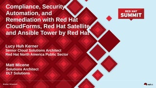 Compliance, Security
Automation, and
Remediation with Red Hat
CloudForms, Red Hat Satellite,
and Ansible Tower by Red Hat
Lucy Huh Kerner
Senior Cloud Solutions Architect
Red Hat North America Public Sector
Matt Micene
Solutions Architect
DLT Solutions
 