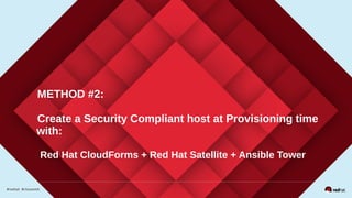 METHOD #2:
Create a Security Compliant host at Provisioning time
with:
Red Hat CloudForms + Red Hat Satellite + Ansible Tower
 