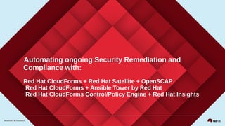 Automating ongoing Security Remediation and
Compliance with:
Red Hat CloudForms + Red Hat Satellite + OpenSCAP
Red Hat CloudForms + Ansible Tower by Red Hat
Red Hat CloudForms Control/Policy Engine + Red Hat Insights
 