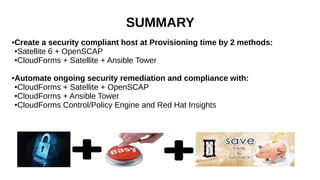 SUMMARY
●Create a security compliant host at Provisioning time by 2 methods:
●Satellite 6 + OpenSCAP
●CloudForms + Satellite + Ansible Tower
●Automate ongoing security remediation and compliance with:
●CloudForms + Satellite + OpenSCAP
●CloudForms + Ansible Tower
●CloudForms Control/Policy Engine and Red Hat Insights
 