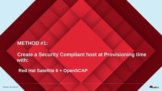 METHOD #1:
Create a Security Compliant host at Provisioning time
with:
Red Hat Satellite 6 + OpenSCAP
 