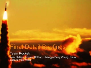 Final Detail Briefings
Team Rocket:
Airik Phillips, Andrew Bothun, Chengyu Perry Zhang, Daisy
Lazaro, Yijie Wang
 
