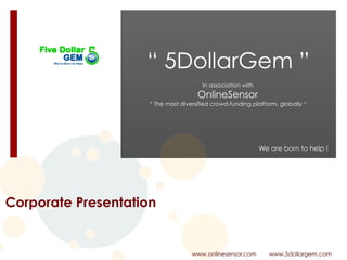 “ 5DollarGem ”
We are born to help !
In association with
OnlineSensor
“ The most diversified crowd-funding platform, globally “
www.onlinesensor.com www.5dollargem.com
Corporate Presentation
 