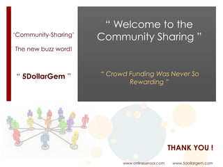 ‘Community-Sharing’ 
 
The new buzz word!
www.onlinesensor.com www.5dollargem.com
THANK YOU !
“ 5DollarGem ”
“ Welcome to the
Community Sharing ”
“ Crowd Funding Was Never So
Rewarding ”
 
