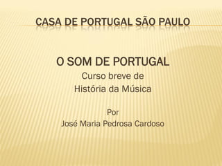 CASA DE PORTUGAL SÃO PAULO


   O SOM DE PORTUGAL
         Curso breve de
       História da Música

                Por
    José Maria Pedrosa Cardoso
 