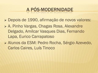 A PÓS-MODERNIDADE

 Depois de 1990, afirmação de novos valores:
 A. Pinho Vargas, Chagas Rosa, Alexandre
  Delgado, Amílcar Vasques Dias, Fernando
  Lapa, Eurico Carrapatoso
 Alunos da ESM: Pedro Rocha, Sérgio Azevedo,
  Carlos Caires, Luís Tinoco
 