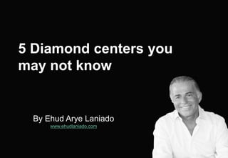 By Ehud Arye Laniado
www.ehudlaniado.com
5 Diamond centers you
may not know
 