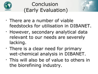 Conclusion
          (Early Evaluation)

    There are a number of viable
    feedstocks for utilisation in DIBANET.

  ...