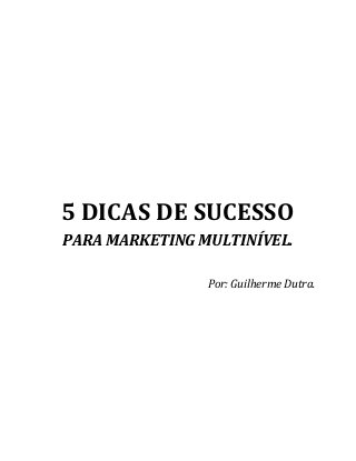 5 DICAS DE SUCESSO
PARA MARKETING MULTINÍVEL.
Por: Guilherme Dutra.
 