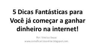 5 Dicas Fantásticas para
Você já começar a ganhar
  dinheiro na internet!
           Por: Vinicius Souza
    www.comoficarricoonline.blogspot.com
 