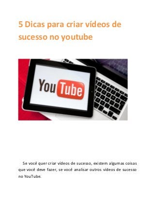 5 Dicas para criar vídeos de
sucesso no youtube
Se você quer criar vídeos de sucesso, existem algumas coisas
que você deve fazer, se você analisar outros vídeos de sucesso
no YouTube.
 