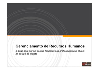 Gerenciamento de Recursos Humanos
5 dicas para dar um correto feedback aos profissionais que atuam
na equipe do projeto
 