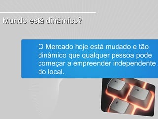 O Mercado hoje está mudado e tão dinâmico que qualquer pessoa pode começar a empreender independente do local. Mundo está dinâmico? 