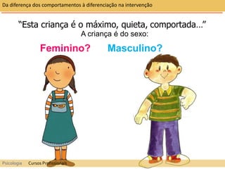 “Esta criança é o máximo, quieta, comportada…”
A criança é do sexo:
Feminino? Masculino?
Da diferença dos comportamentos à diferenciação na intervenção
Psicologia Cursos Profissionais
 