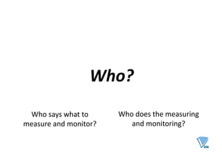 Who?
Who says what to
measure and monitor?
Who does the measuring
and monitoring?
 
