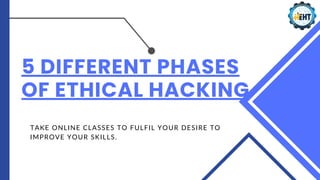 5 DIFFERENT PHASES
OF ETHICAL HACKING
TAKE ONLINE CLASSES TO FULFIL YOUR DESIRE TO
IMPROVE YOUR SKILLS.
 