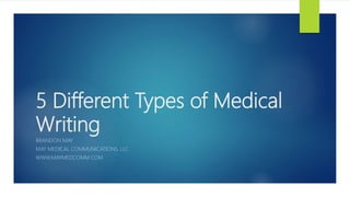 5 Different Types of Medical
Writing
BRANDON MAY
MAY MEDICAL COMMUNICATIONS, LLC
WWW.MAYMEDCOMM.COM
 