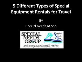5 Different Types of Special 
Equipment Rentals for Travel 
By 
Special Needs At Sea 
 