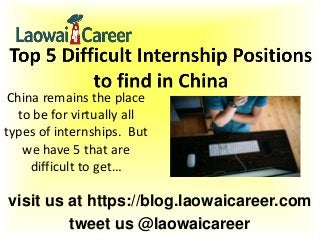 visit us at https://blog.laowaicareer.com
tweet us @laowaicareer
China remains the place
to be for virtually all
types of internships. But
we have 5 that are
difficult to get…
 