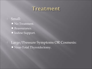  Small:
 No Treatment.
 Reassurance.
 Iodine Support.
 Large/Pressure Symptoms OR Cosmesis:
 Near-Total Thyroidectomy.
 