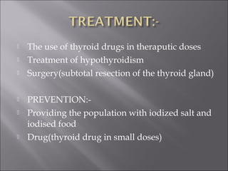  The use of thyroid drugs in theraputic doses
 Treatment of hypothyroidism
 Surgery(subtotal resection of the thyroid gland)
 PREVENTION:-
 Providing the population with iodized salt and
iodised food
 Drug(thyroid drug in small doses)
 