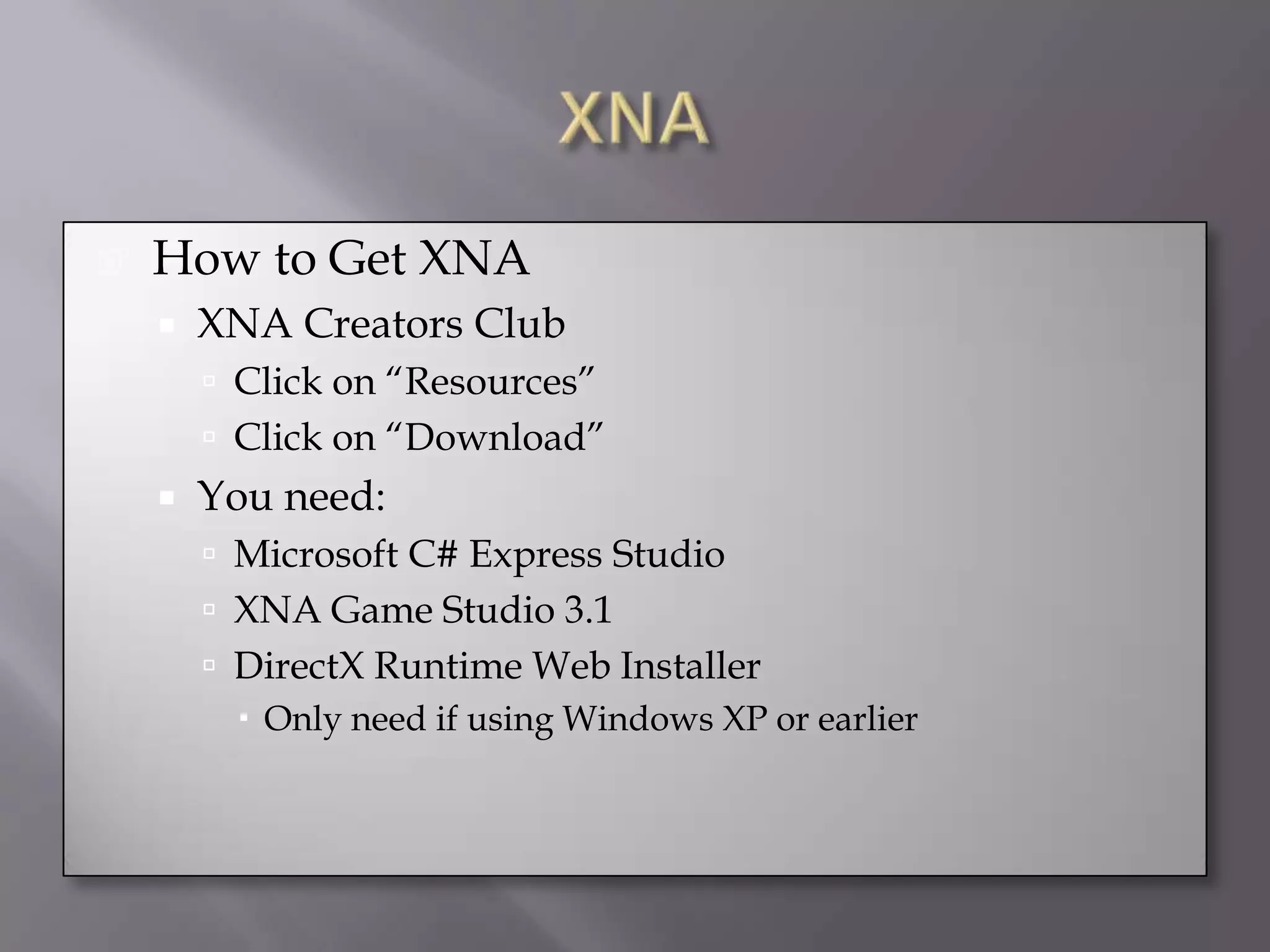 XNAHow to Get XNAXNA Creators ClubClick on “Resources”Click on “Download”You need:Microsoft C# Express StudioXNA Game Studio 3.1DirectX Runtime Web Installer Only need if using Windows XP or earlier