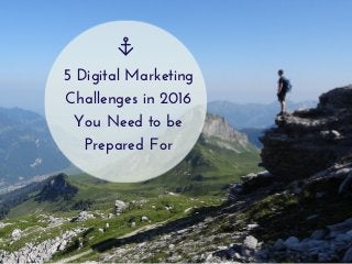 5 Digital Marketing
Challenges in 2016
You Need to be
Prepared For
 