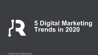 © Republic Asia. All Rights Reserved.
5 Digital Marketing
Trends in 2020
 