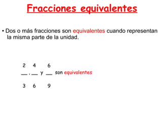 Fracciones equivalentes

●   Dos o más fracciones son equivalentes cuando representan
    la misma parte de la unidad.



         2 4        6
         __ , __ y __ son equivalentes

          3    6   9
 