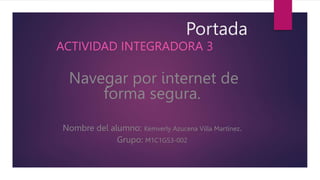 Portada
ACTIVIDAD INTEGRADORA 3
Navegar por internet de
forma segura.
Nombre del alumno: Kemverly Azucena Villa Martínez.
Grupo: M1C1G53-002
 