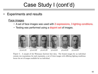 83
Case Study I (cont’d)
• Experiments and results
Face images
− A set of face images was used with 2 expressions, 3 lighting conditions.
− Testing was performed using a disjoint set of images.
 