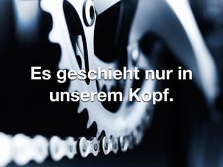 Es geschieht nur in
unserem Kopf.
 