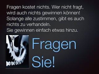 Fragen kostet nichts. Wer nicht fragt,
wird auch nichts gewinnen können!
Solange alle zustimmen, gibt es auch
nichts zu verhandeln.
Sie gewinnen einfach etwas hinzu.
Fragen
Sie!
 
