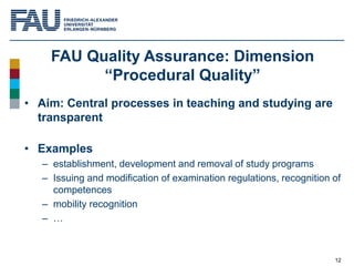 12
FAU Quality Assurance: Dimension
“Procedural Quality”
• Aim: Central processes in teaching and studying are
transparent...