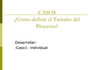 CASOS
¿Cómo definir el Tamaño del
Proyecto?
Desarrollar:
•Caso1: individual
 