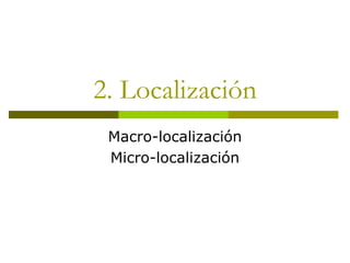 2. Localización
Macro-localización
Micro-localización
 