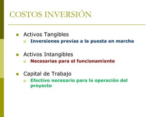 COSTOS INVERSIÓN
 Activos Tangibles
 Inversiones previas a la puesta en marcha
 Activos Intangibles
 Necesarias para el funcionamiento
 Capital de Trabajo
 Efectivo necesario para la operación del
proyecto
 