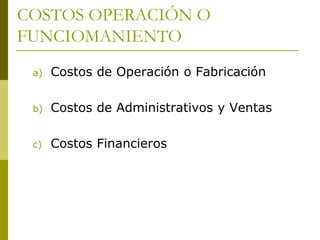 COSTOS OPERACIÓN O
FUNCIOMANIENTO
a) Costos de Operación o Fabricación
b) Costos de Administrativos y Ventas
c) Costos Financieros
 