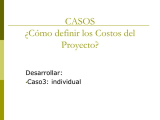 CASOS
¿Cómo definir los Costos del
Proyecto?
Desarrollar:
•Caso3: individual
 
