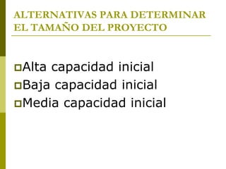 ALTERNATIVAS PARA DETERMINAR
EL TAMAÑO DEL PROYECTO
Alta capacidad inicial
Baja capacidad inicial
Media capacidad inicial
 