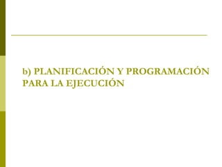 b) PLANIFICACIÓN Y PROGRAMACIÓN
PARA LA EJECUCIÓN
 