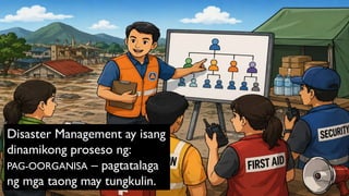 Disaster Management ay isang
dinamikong proseso ng:
PAG-OORGANISA – pagtatalaga
ng mga taong may tungkulin.
 