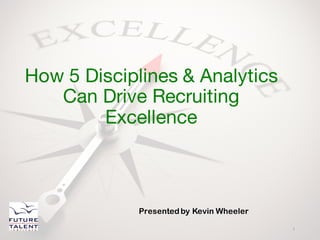 Presented by Kevin Wheeler
How 5 Disciplines & Analytics
Can Drive Recruiting
Excellence
1
 
